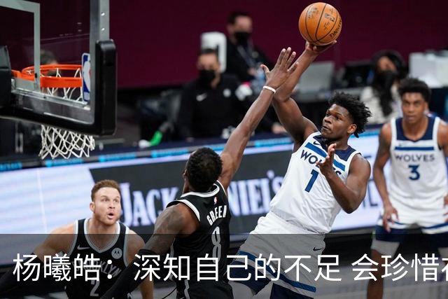 杨曦皓：深知自己的不足 会珍惜在国家队的历练机会 全力以赴训练